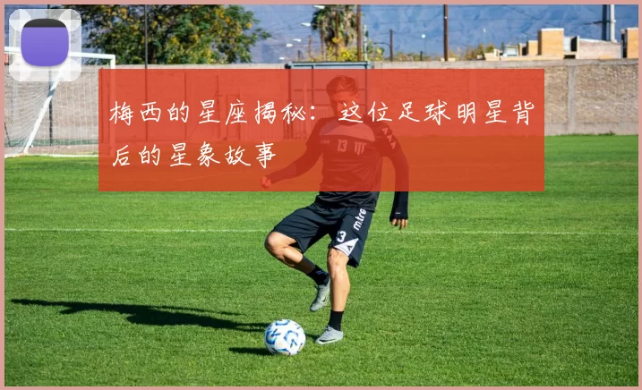 梅西的星座揭秘：这位足球明星背后的星象故事