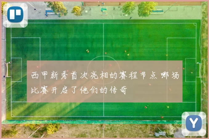 西甲新秀首次亮相的赛程节点 哪场比赛开启了他们的传奇