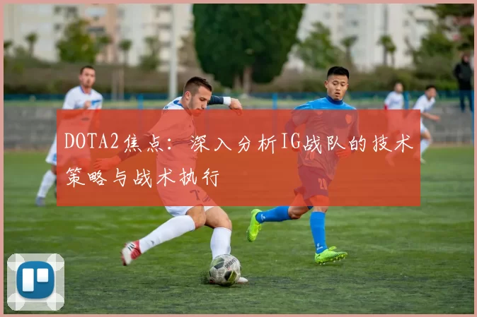 DOTA2焦点：深入分析IG战队的技术策略与战术执行