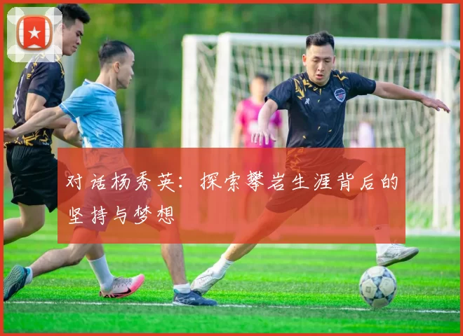 对话杨秀英：探索攀岩生涯背后的坚持与梦想