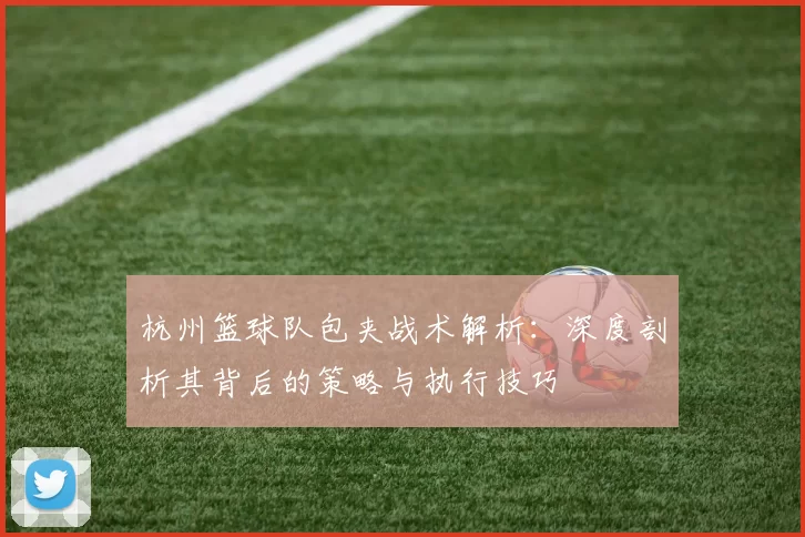 杭州篮球队包夹战术解析：深度剖析其背后的策略与执行技巧