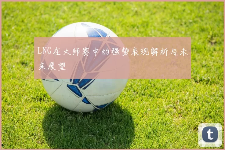 LNG在大师赛中的强势表现解析与未来展望