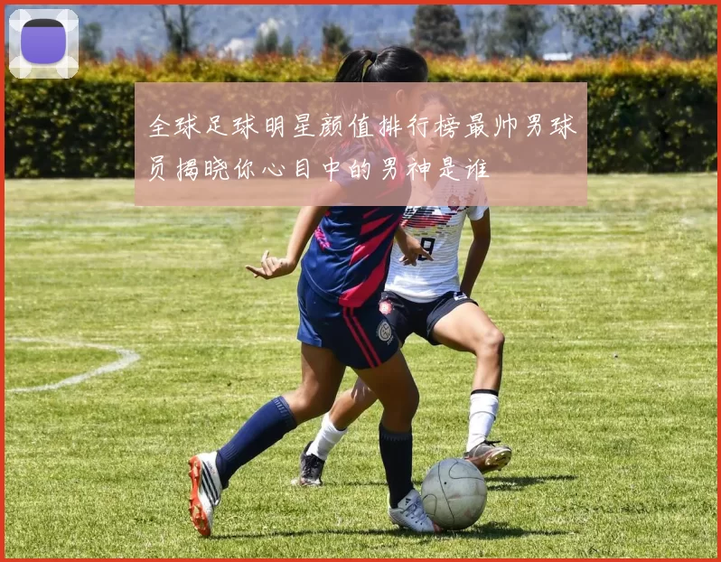 全球足球明星颜值排行榜最帅男球员揭晓你心目中的男神是谁