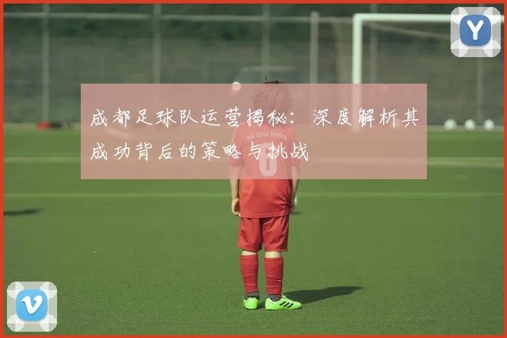 成都足球队运营揭秘：深度解析其成功背后的策略与挑战