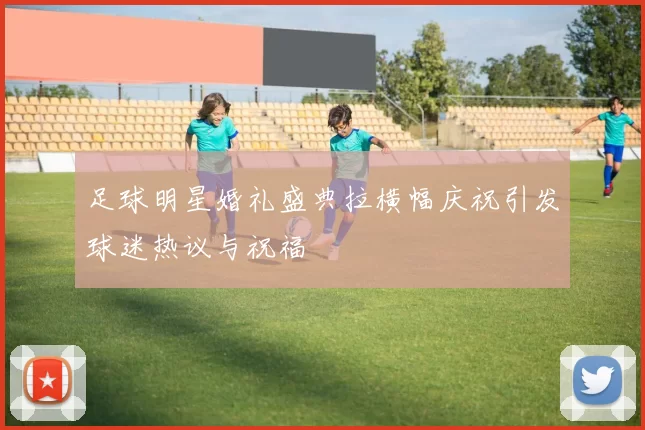 足球明星婚礼盛典拉横幅庆祝引发球迷热议与祝福