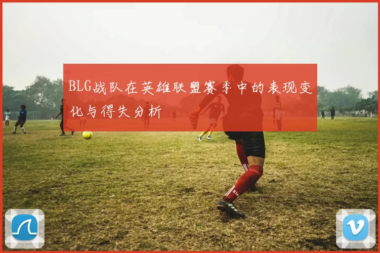 BLG战队在英雄联盟赛季中的表现变化与得失分析