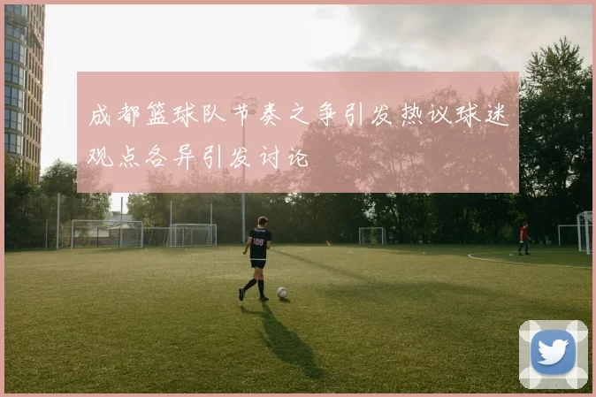 成都篮球队节奏之争引发热议球迷观点各异引发讨论