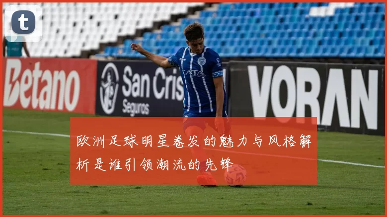 欧洲足球明星卷发的魅力与风格解析是谁引领潮流的先锋