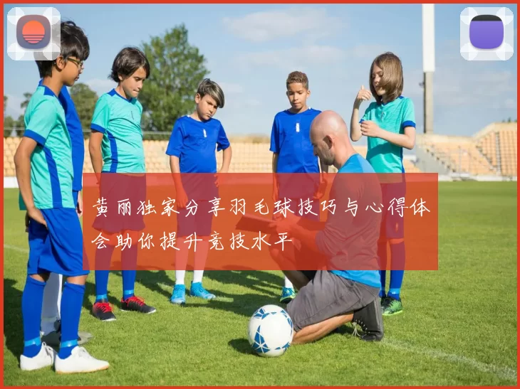 黄丽独家分享羽毛球技巧与心得体会助你提升竞技水平