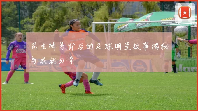 昆虫绰号背后的足球明星故事揭秘与成就分享