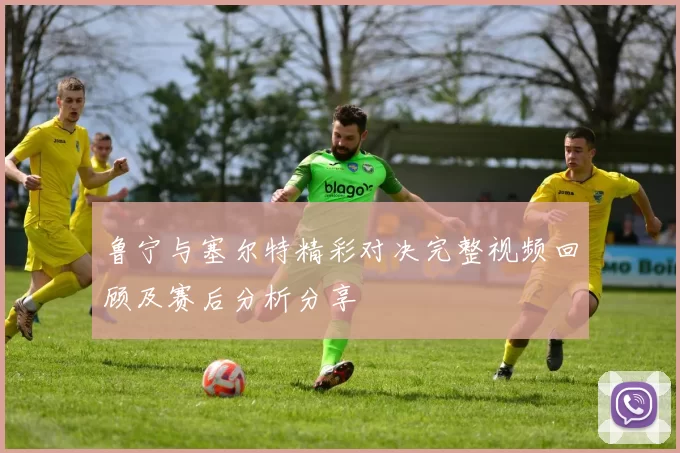 鲁宁与塞尔特精彩对决完整视频回顾及赛后分析分享