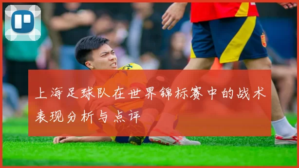 上海足球队在世界锦标赛中的战术表现分析与点评
