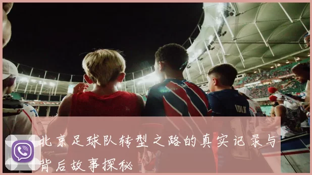 北京足球队转型之路的真实记录与背后故事探秘