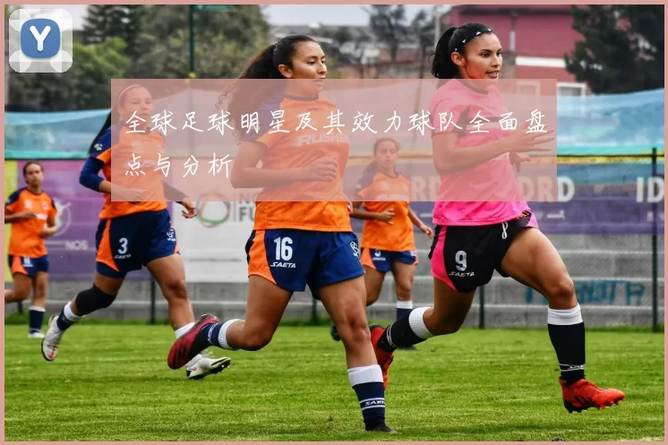 全球足球明星及其效力球队全面盘点与分析