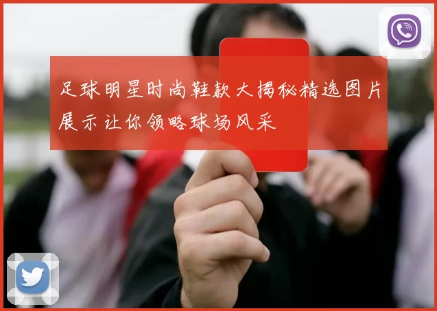 足球明星时尚鞋款大揭秘精选图片展示让你领略球场风采