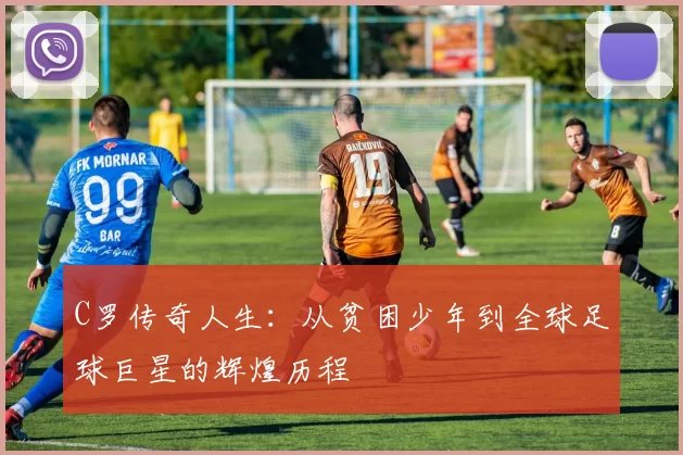 C罗传奇人生：从贫困少年到全球足球巨星的辉煌历程