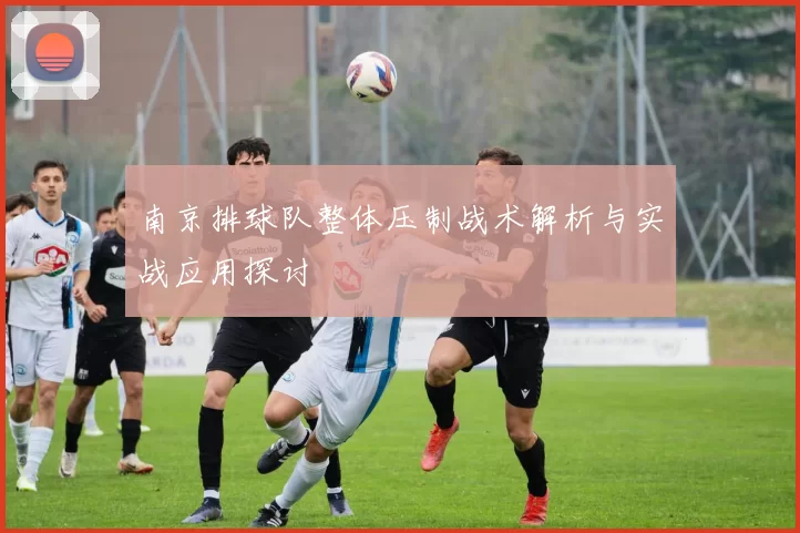 南京排球队整体压制战术解析与实战应用探讨