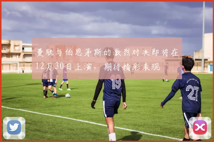 曼联与伯恩茅斯的激烈对决即将在12月30日上演，期待精彩表现