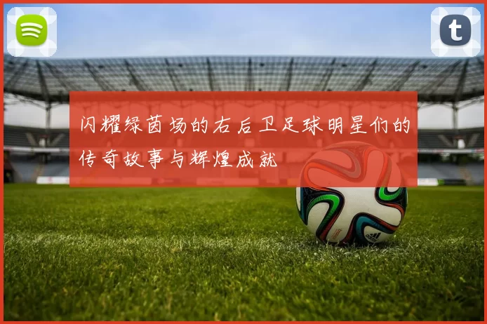 闪耀绿茵场的右后卫足球明星们的传奇故事与辉煌成就