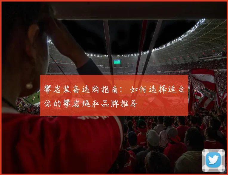 攀岩装备选购指南：如何选择适合你的攀岩绳和品牌推荐