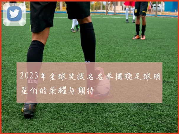 2023年金球奖提名名单揭晓足球明星们的荣耀与期待