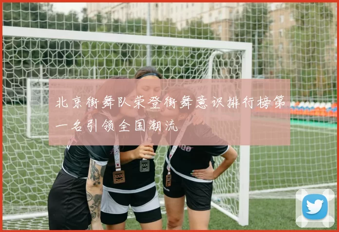 北京街舞队荣登街舞意识排行榜第一名引领全国潮流