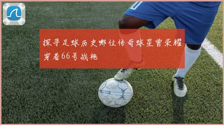 探寻足球历史哪位传奇球星曾荣耀穿着66号战袍