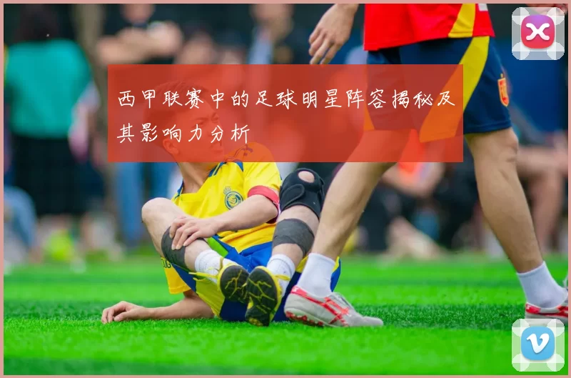 西甲联赛中的足球明星阵容揭秘及其影响力分析