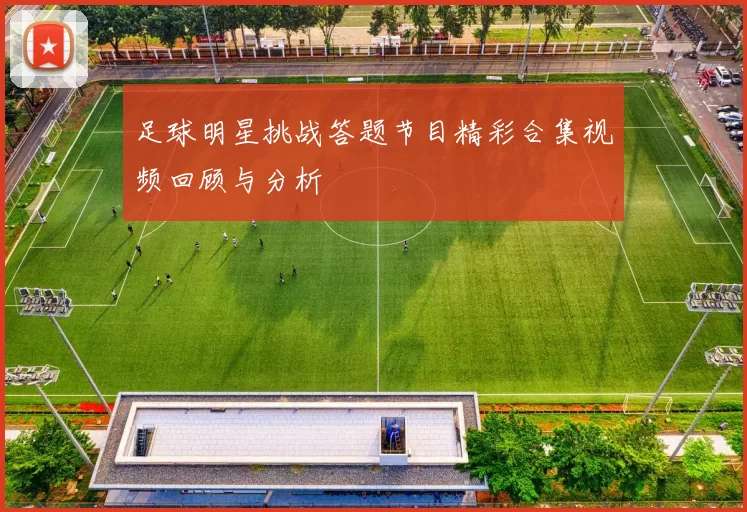足球明星挑战答题节目精彩合集视频回顾与分析