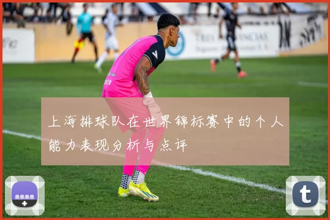 上海排球队在世界锦标赛中的个人能力表现分析与点评