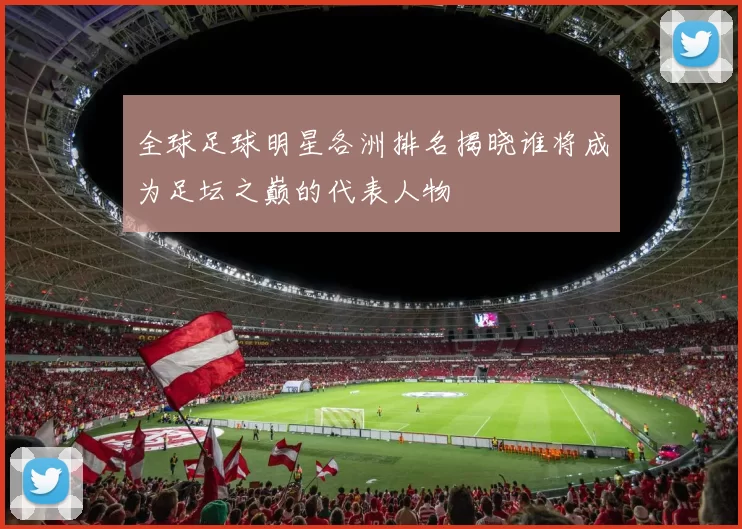 全球足球明星各洲排名揭晓谁将成为足坛之巅的代表人物