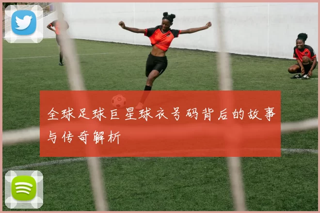 全球足球巨星球衣号码背后的故事与传奇解析
