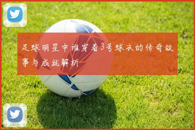 足球明星中谁穿着3号球衣的传奇故事与成就解析
