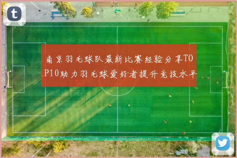南京羽毛球队最新比赛经验分享TOP10助力羽毛球爱好者提升竞技水平