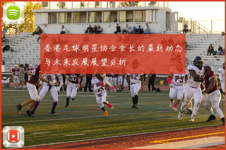 香港足球明星协会会长的最新动态与未来发展展望分析