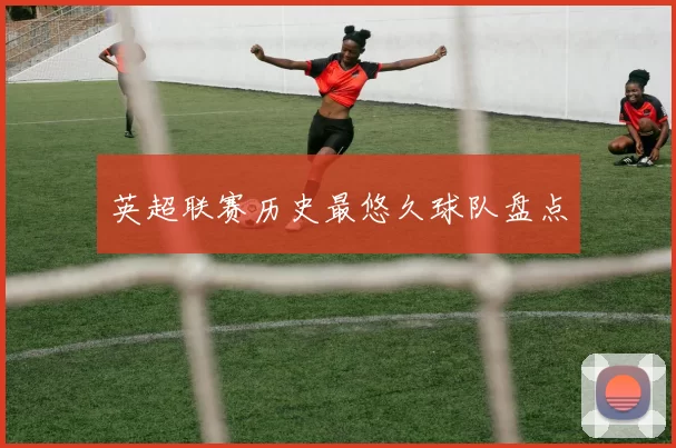 英超联赛历史最悠久球队盘点