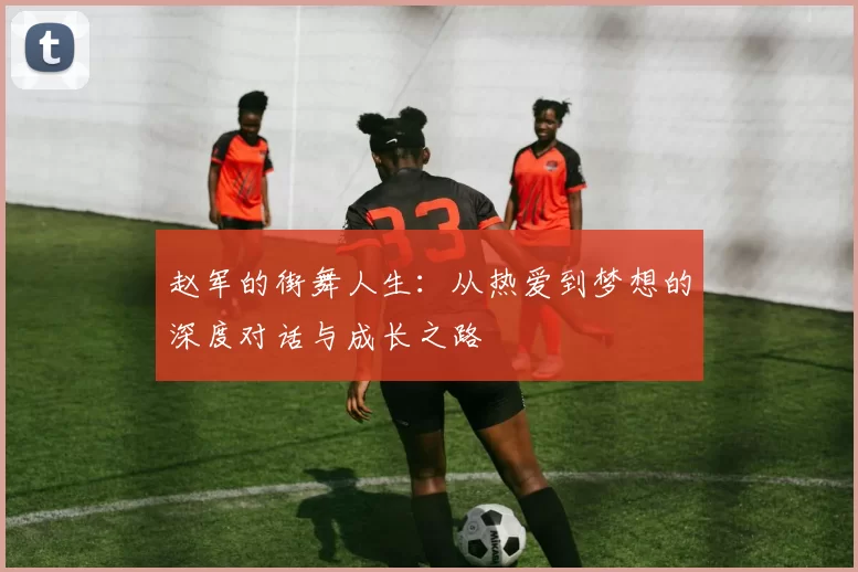 赵军的街舞人生：从热爱到梦想的深度对话与成长之路