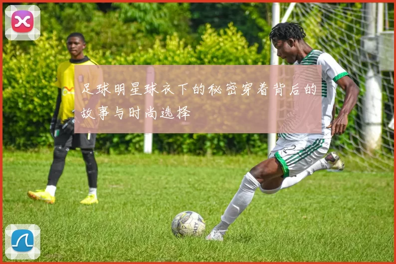 足球明星球衣下的秘密穿着背后的故事与时尚选择