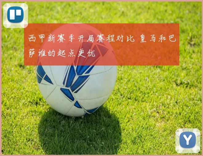 西甲新赛季开局赛程对比 皇马和巴萨谁的起点更优