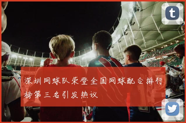 深圳网球队荣登全国网球配合排行榜第三名引发热议