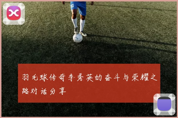 羽毛球传奇李秀英的奋斗与荣耀之路对话分享