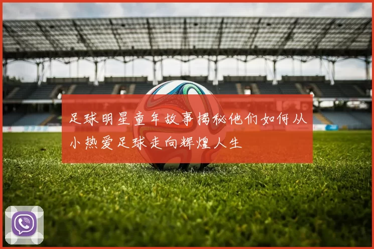足球明星童年故事揭秘他们如何从小热爱足球走向辉煌人生