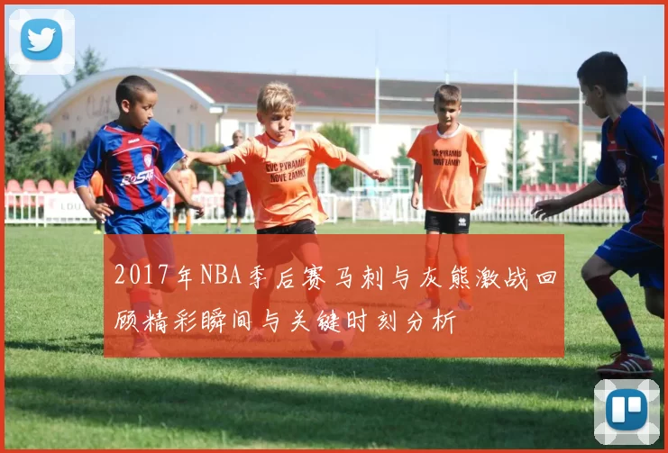 2017年NBA季后赛马刺与灰熊激战回顾精彩瞬间与关键时刻分析