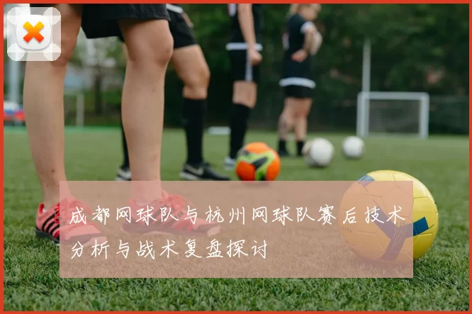 成都网球队与杭州网球队赛后技术分析与战术复盘探讨