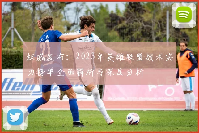 权威发布：2023年英雄联盟战术实力榜单全面解析与深度分析