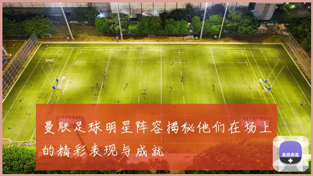 曼联足球明星阵容揭秘他们在场上的精彩表现与成就