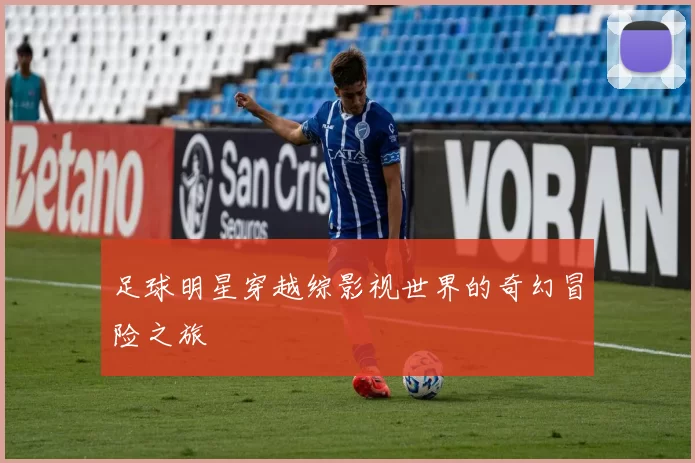 足球明星穿越综影视世界的奇幻冒险之旅