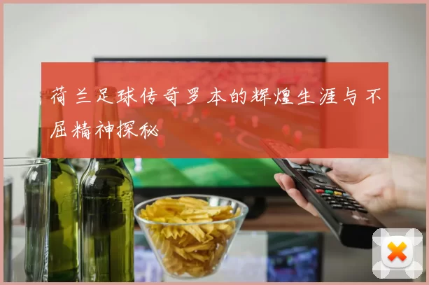 荷兰足球传奇罗本的辉煌生涯与不屈精神探秘