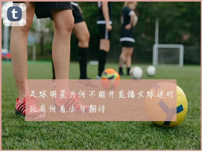 足球明星为何不能开直播女球迷对此有何看法与期待