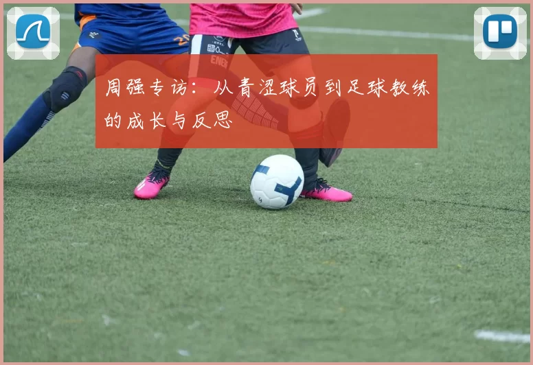 周强专访：从青涩球员到足球教练的成长与反思